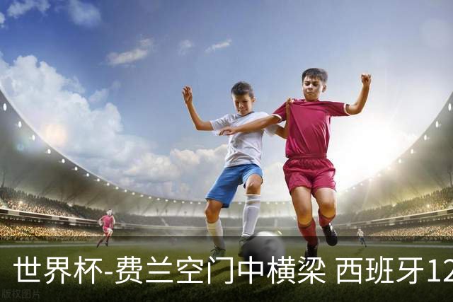世界杯-费兰空门中横梁 西班牙12射4正半场暂0-0佛得角