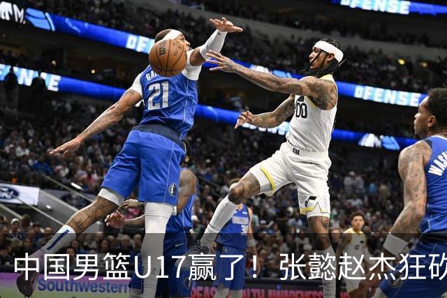 中国男篮U17赢了！张懿赵杰狂砍23分，赵博新6记大帽打服非洲亚军