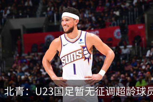 北青：U23国足暂无征调超龄球员计划，不排除以全适龄参加亚运会
