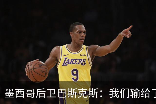墨西哥后卫巴斯克斯：我们输给了冠军候选，已付出一切可坦然离开
