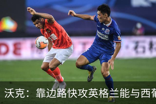 沃克：靠边路快攻英格兰能与西葡巴阿一战，但球员必须再提升状态