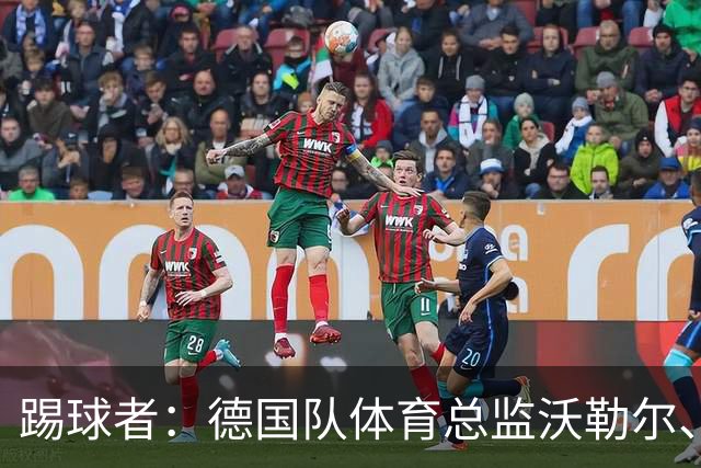 踢球者：德国队体育总监沃勒尔、总经理雷蒂希也可能离职