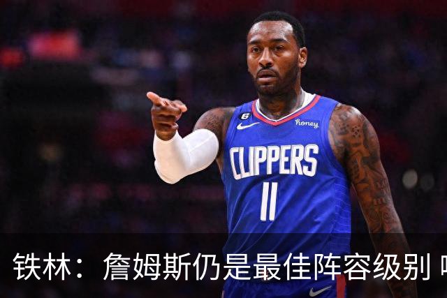 铁林：詹姆斯仍是最佳阵容级别 哪怕降薪也会拿至少三四千万